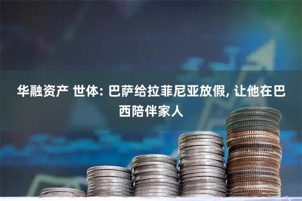 华融资产 世体: 巴萨给拉菲尼亚放假, 让他在巴西陪伴家人