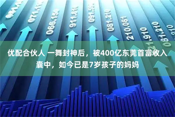 优配合伙人 一舞封神后，被400亿东莞首富收入囊中，如今已是7岁孩子的妈妈