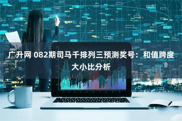 广升网 082期司马千排列三预测奖号：和值跨度大小比分析