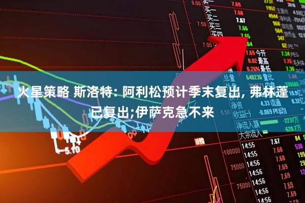 火星策略 斯洛特: 阿利松预计季末复出, 弗林蓬已复出;伊萨克急不来