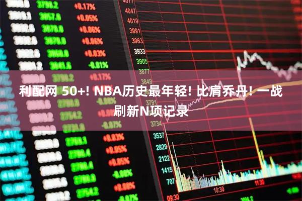 利配网 50+! NBA历史最年轻! 比肩乔丹! 一战刷新N项记录