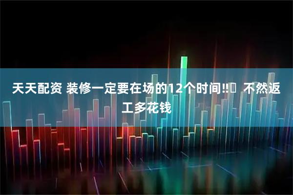 天天配资 装修一定要在场的12个时间‼️不然返工多花钱
