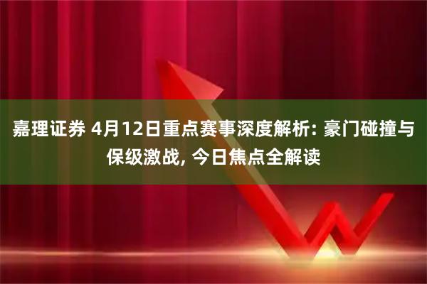 嘉理证券 4月12日重点赛事深度解析: 豪门碰撞与保级激战, 今日焦点全解读