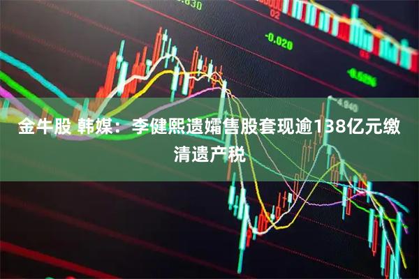金牛股 韩媒:李健熙遗孀售股套现逾138亿元缴清遗产税