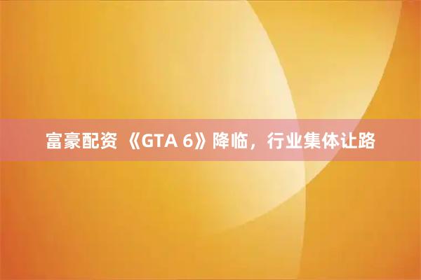 富豪配资 《GTA 6》降临，行业集体让路