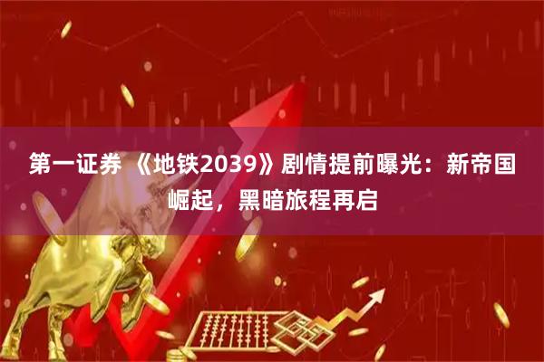 第一证券 《地铁2039》剧情提前曝光：新帝国崛起，黑暗旅程再启